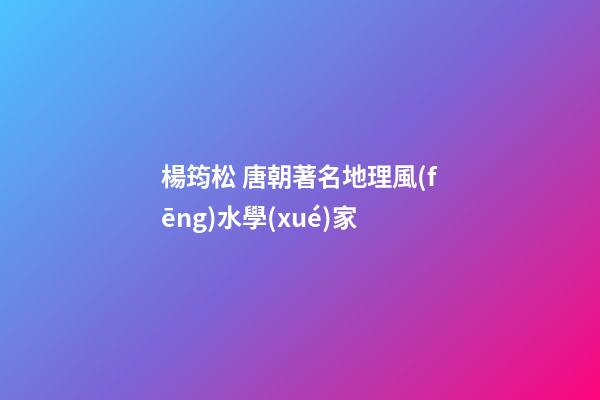 楊筠松 唐朝著名地理風(fēng)水學(xué)家